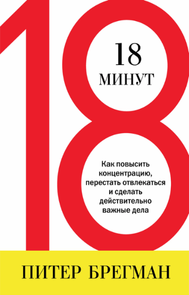 Питер Брегман. 18 минут. Как повысить концентрацию, перестать отвлекаться и сделать действительно важные дела