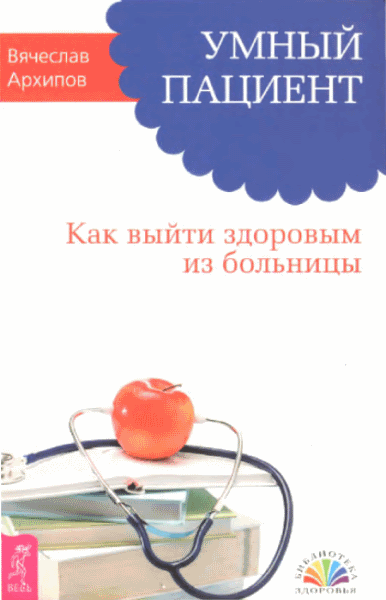 Вячеслав Архипов. Умный пациент. Как выйти здоровым из больницы