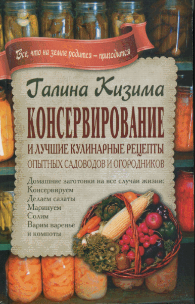 Галина Кизима. Консервирование и лучшие кулинарные рецепты опытных садоводов и огородников