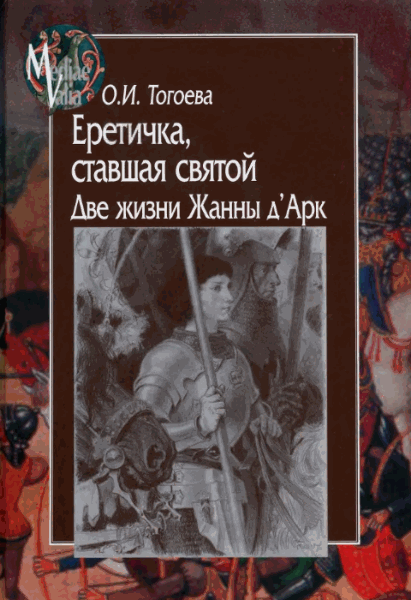 О.И. Тогоева. Еретичка, ставшая святой. Две жизни Жанны д'Арк