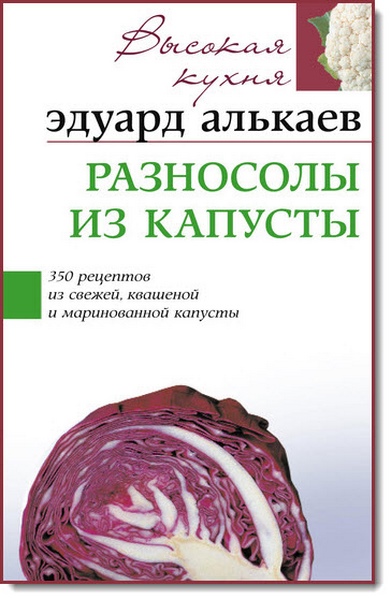 Эдуард Алькаев. Разносолы из капусты. 350 рецептов из свежей, квашеной и маринованной капусты