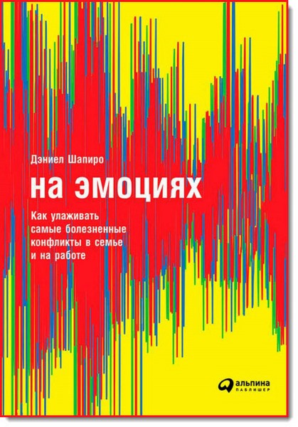 На эмоциях. Как улаживать самые болезненные конфликты в семье и на работе