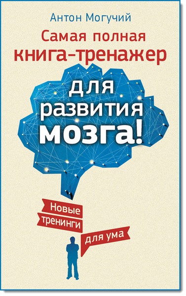 Антон Могучий. Самая полная книга-тренажер для развития мозга! Новые тренинги для ума