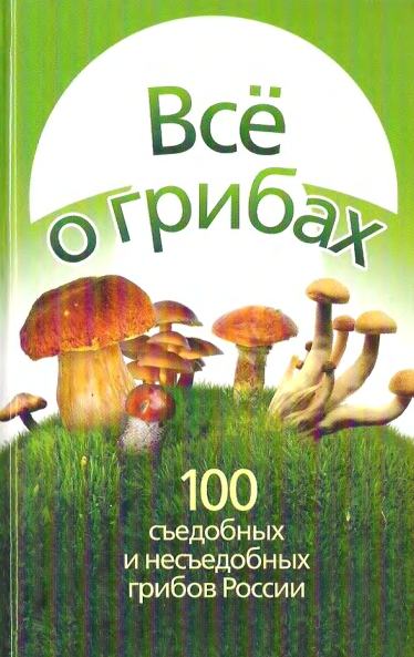 Все о грибах. 100 съедобных и несъедобных грибов России