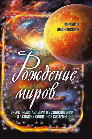 Михаил Ивановский. Рождение миров. Очерк представлений о возникновении и развитии солнечной системы