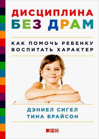 Дэниел Сигел, Тина Брайсон. Дисциплина без драм. Как помочь ребенку воспитать характер