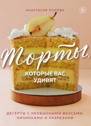 Анастасия Попова. Торты, которые вас удивят. Десерты с необычными вкусами, начинками и разрезами