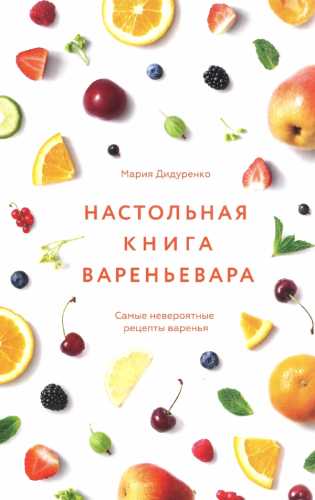 Мария Дидуренко. Настольная книга вареньевара. Самые невероятные рецепты варенья