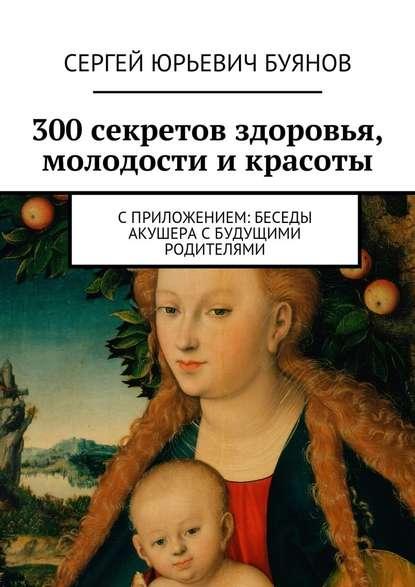 Сергей Буянов. 300 секретов здоровья, молодости и красоты