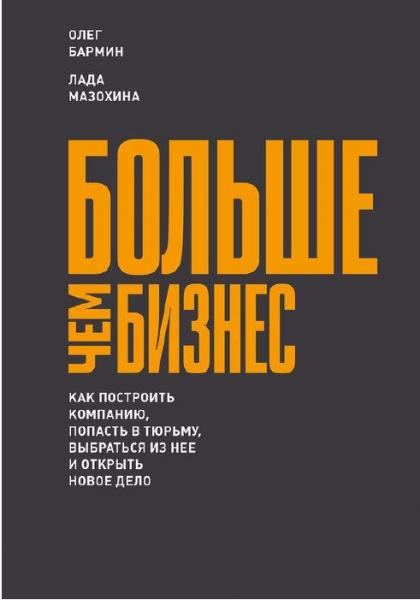 Олег Бармин. Больше чем бизнес: как построить компанию, попасть в тюрьму, выбраться из нее и открыть новое дело