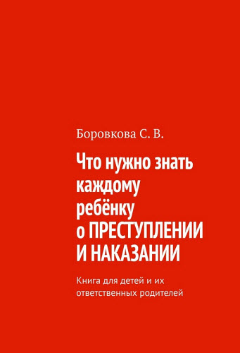 С. Боровкова. Что нужно знать каждому ребёнку о преступлении и наказании. Книга для детей и их ответственных родителей