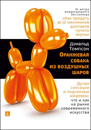 Дональд Томпсон. Оранжевая собака из воздушных шаров. Дутые сенсации и подлинные шедевры. Что и как на рынке современного искусства
