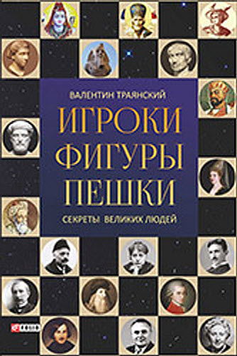 Валентин Траянский. Игроки. Фигуры. Пешки. Секреты великих людей