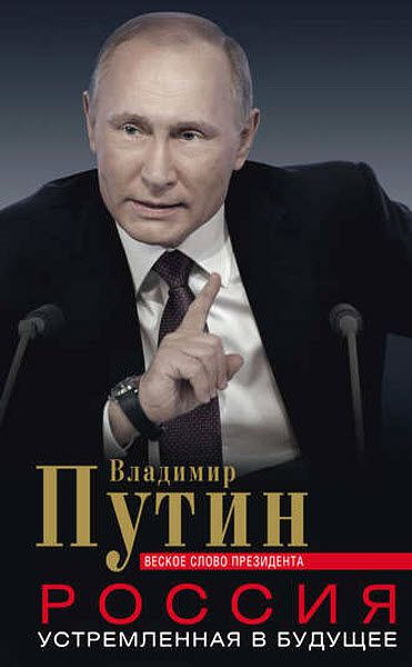 Владимир Путин. Россия, устремленная в будущее. Веское слово президента