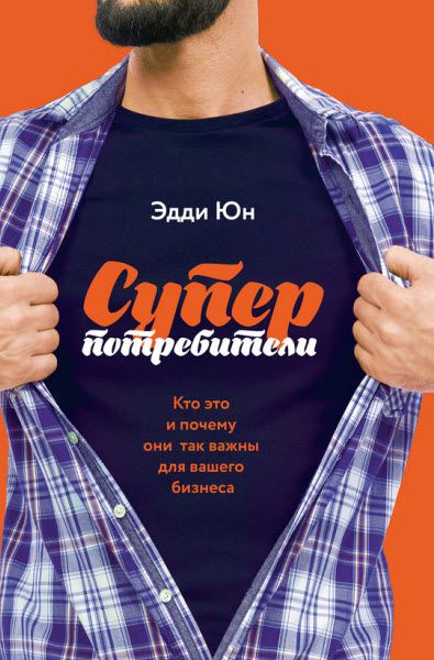 Эдди Юн. Суперпотребители. Кто это и почему они так важны для вашего бизнеса