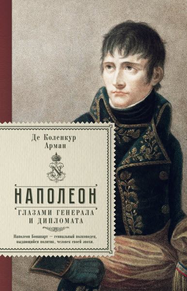 Арман де Коленкур. Наполеон глазами генерала и дипломата