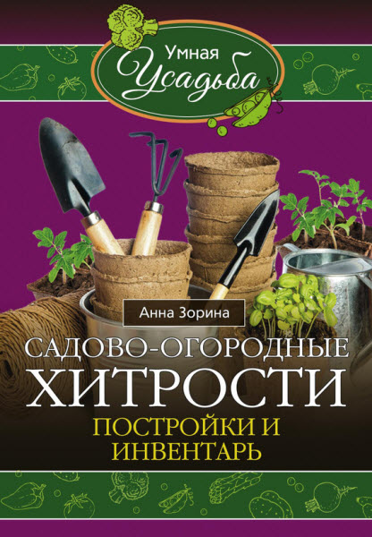 Анна Зорина. Садово-огородные хитрости. Постройки и инвентарь