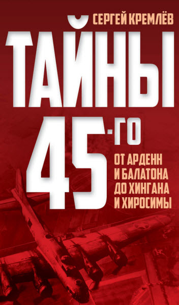 Сергей Кремлев. Тайны 45-го. От Арденн и Балатона до Хингана и Хиросимы