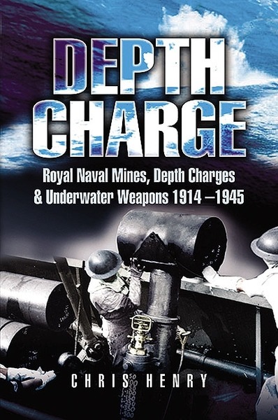 Chris Henry. Depth Charge. Royal Naval Mines, Depth Charges and Underwater Weapons 1914-1945