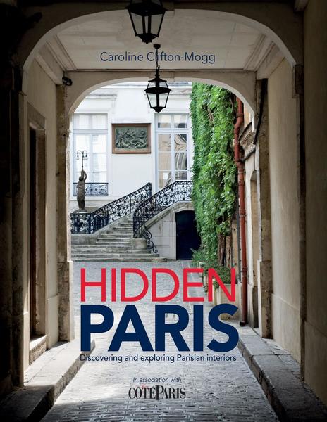 Caroline Clifton-Mogg. Hidden Paris. Discovering and Exploring Parisian Interiors