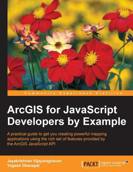 Jayakrishnan Vijayaraghavan, Yogesh Dhanapal. ArcGIS for JavaScript developers by Example